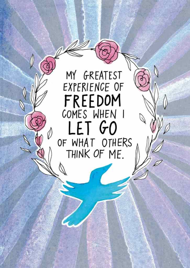 My greatest experience of freedom comes when I let go of what others think of me.