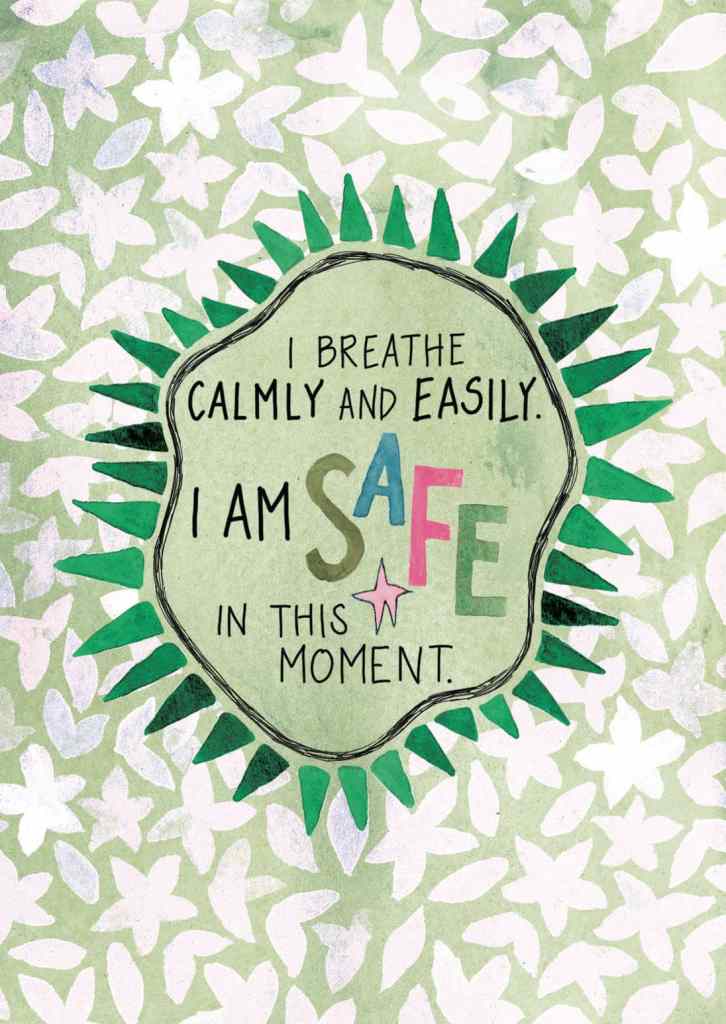 I breathe calmly and easily. I am safe in this moment.